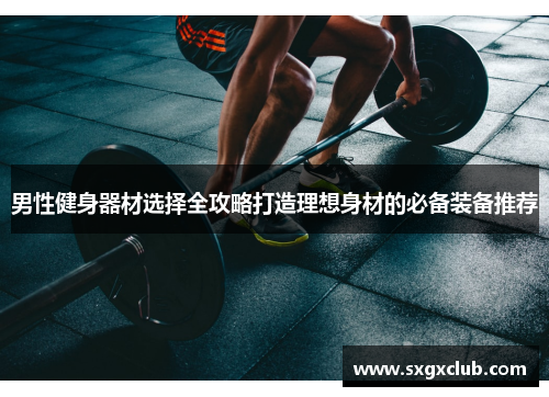 男性健身器材选择全攻略打造理想身材的必备装备推荐
