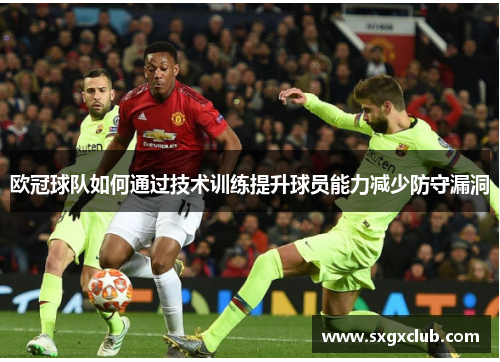 欧冠球队如何通过技术训练提升球员能力减少防守漏洞