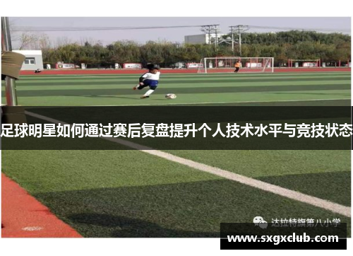 足球明星如何通过赛后复盘提升个人技术水平与竞技状态