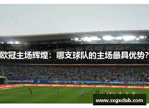 欧冠主场辉煌：哪支球队的主场最具优势？