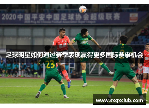 足球明星如何通过赛季表现赢得更多国际赛事机会